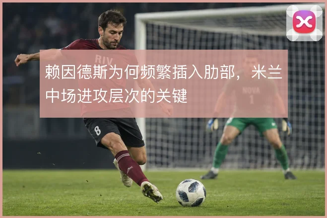 赖因德斯为何频繁插入肋部,米兰中场进攻层次的关键