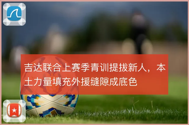 吉达联合上赛季青训提拔新人,本土力量填充外援缝隙成底色