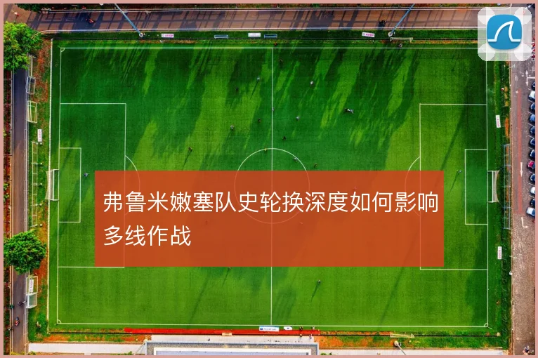 弗鲁米嫩塞队史轮换深度如何影响多线作战