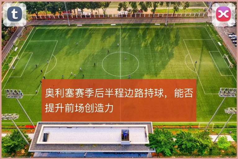 奥利塞赛季后半程边路持球，能否提升前场创造力