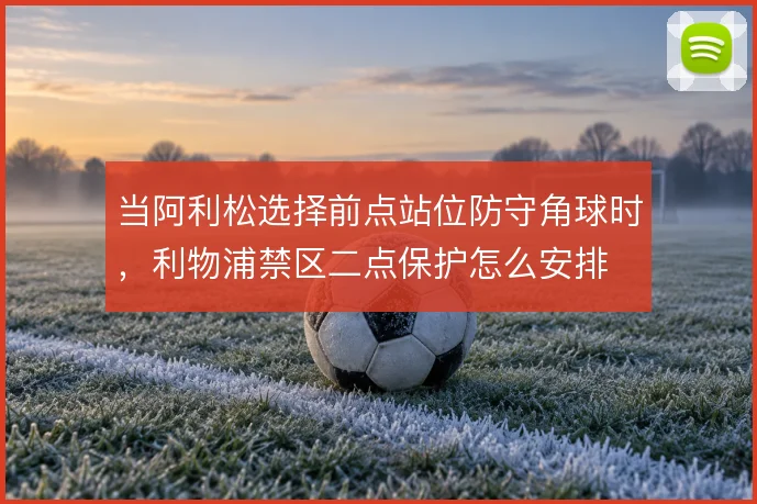当阿利松选择前点站位防守角球时，利物浦禁区二点保护怎么安排