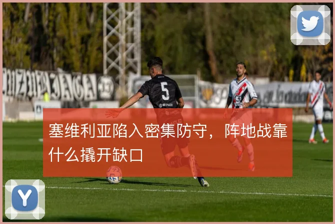 塞维利亚陷入密集防守,阵地战靠什么撬开缺口