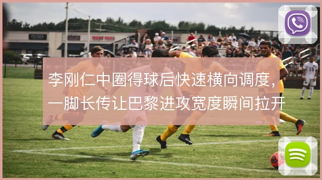 李刚仁中圈得球后快速横向调度，一脚长传让巴黎进攻宽度瞬间拉开