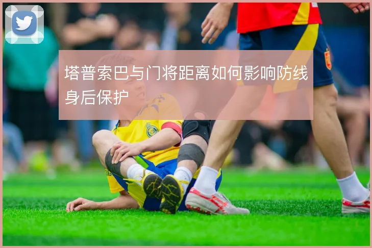 塔普索巴与门将距离如何影响防线身后保护