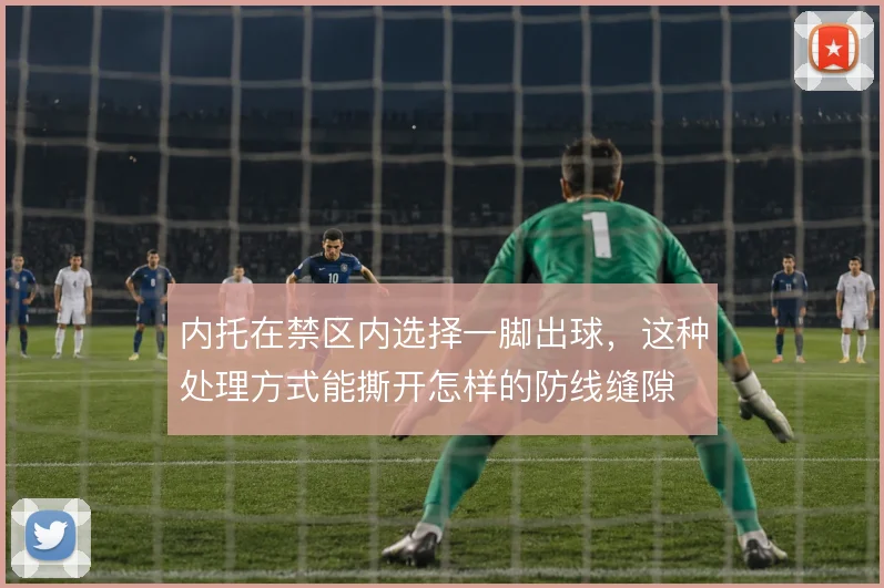 内托在禁区内选择一脚出球，这种处理方式能撕开怎样的防线缝隙