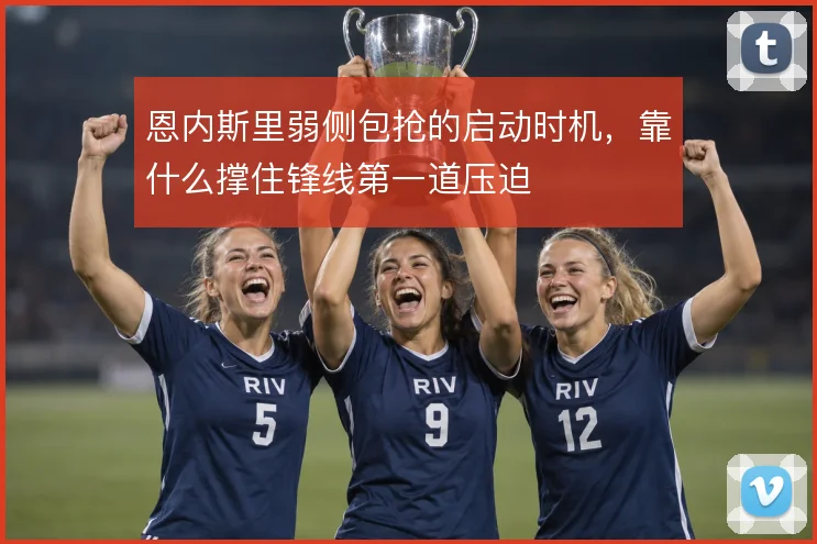 恩内斯里弱侧包抢的启动时机,靠什么撑住锋线第一道压迫