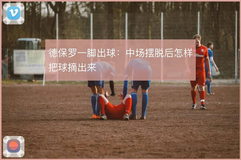 德保罗一脚出球:中场摆脱后怎样把球摘出来
