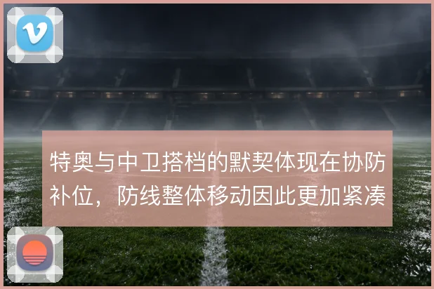 特奥与中卫搭档的默契体现在协防补位，防线整体移动因此更加紧凑