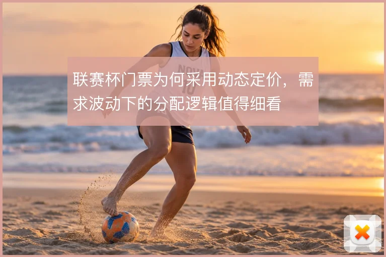 联赛杯门票为何采用动态定价,需求波动下的分配逻辑值得细看