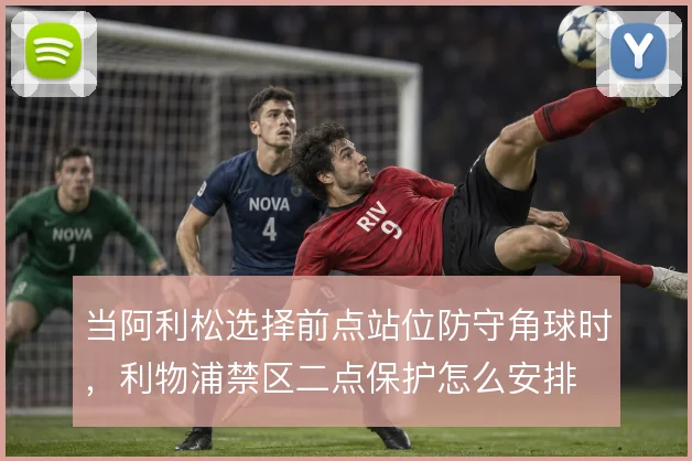 当阿利松选择前点站位防守角球时,利物浦禁区二点保护怎么安排
