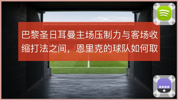 巴黎圣日耳曼主场压制力与客场收缩打法之间，恩里克的球队如何取舍
