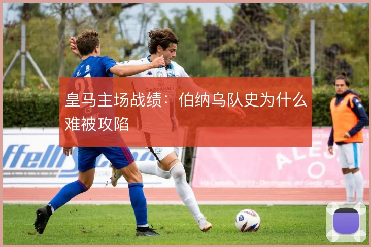皇马主场战绩：伯纳乌队史为什么难被攻陷