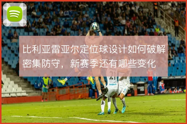 比利亚雷亚尔定位球设计如何破解密集防守,新赛季还有哪些变化