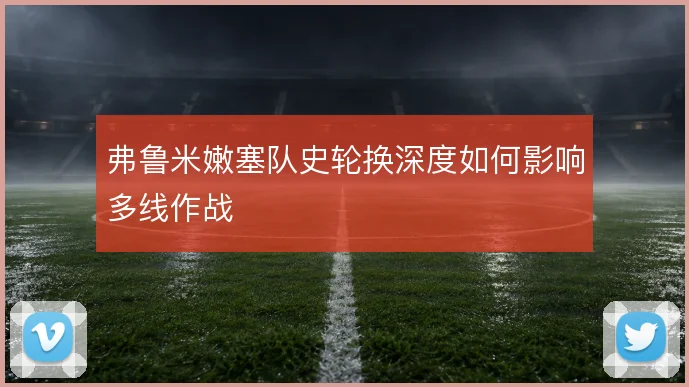 弗鲁米嫩塞队史轮换深度如何影响多线作战