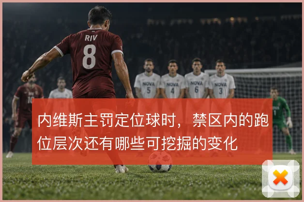 内维斯主罚定位球时，禁区内的跑位层次还有哪些可挖掘的变化