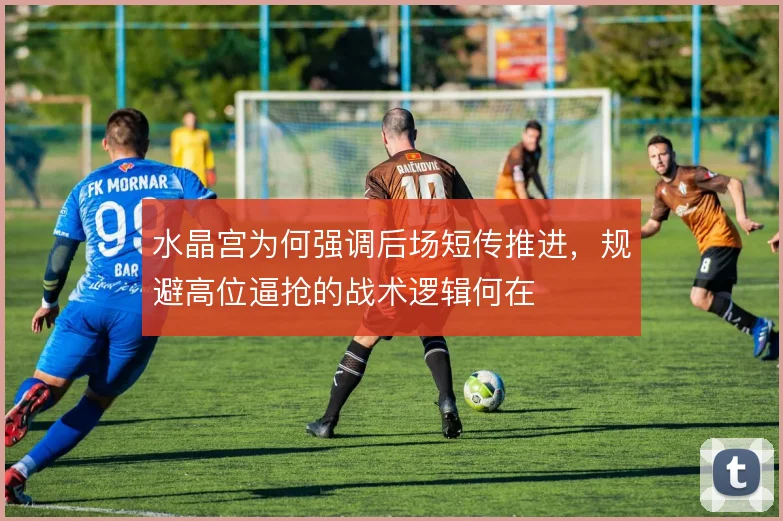 水晶宫为何强调后场短传推进，规避高位逼抢的战术逻辑何在