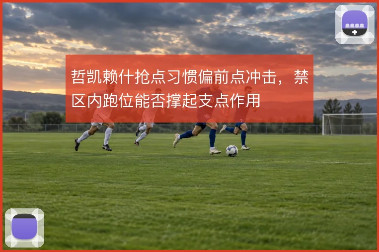 哲凯赖什抢点习惯偏前点冲击,禁区内跑位能否撑起支点作用