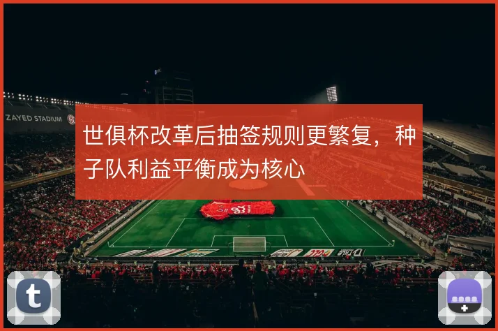 世俱杯改革后抽签规则更繁复，种子队利益平衡成为核心