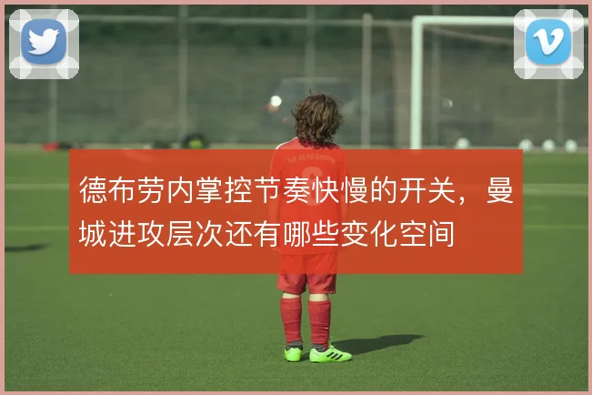 德布劳内掌控节奏快慢的开关，曼城进攻层次还有哪些变化空间