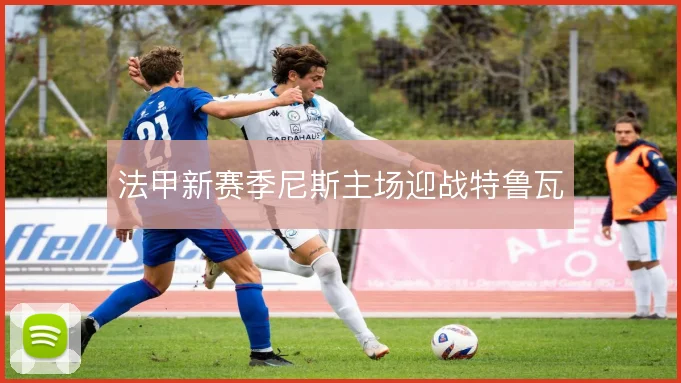 法甲新赛季尼斯主场迎战特鲁瓦