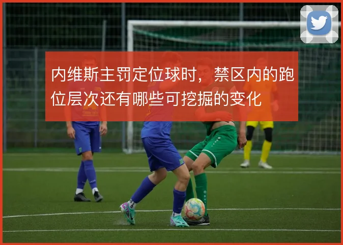 内维斯主罚定位球时，禁区内的跑位层次还有哪些可挖掘的变化