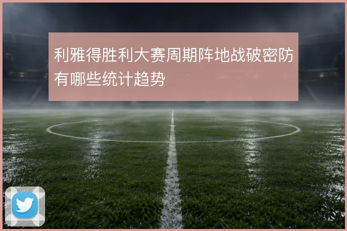 利雅得胜利大赛周期阵地战破密防有哪些统计趋势