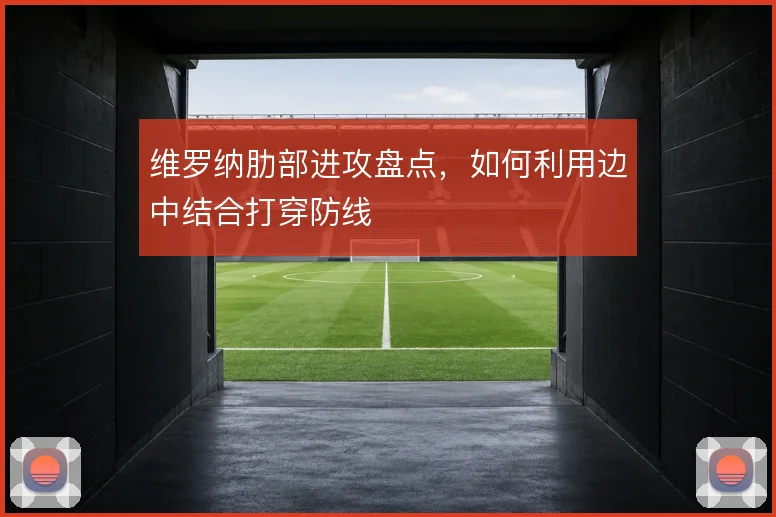 维罗纳肋部进攻盘点，如何利用边中结合打穿防线