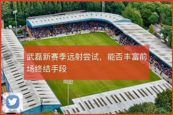 武磊新赛季远射尝试，能否丰富前场终结手段