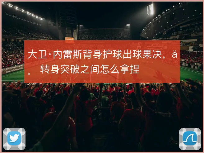 大卫·内雷斯背身护球出球果决，与转身突破之间怎么拿捏