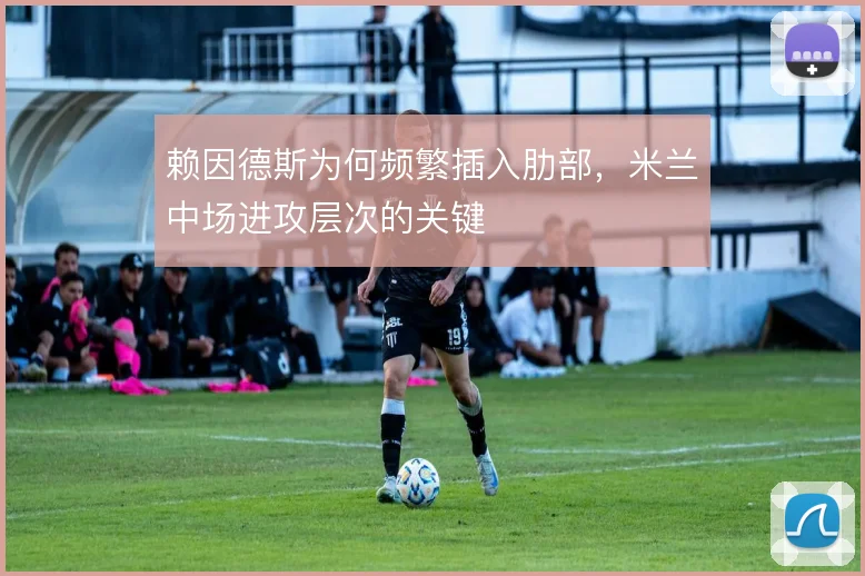 赖因德斯为何频繁插入肋部，米兰中场进攻层次的关键