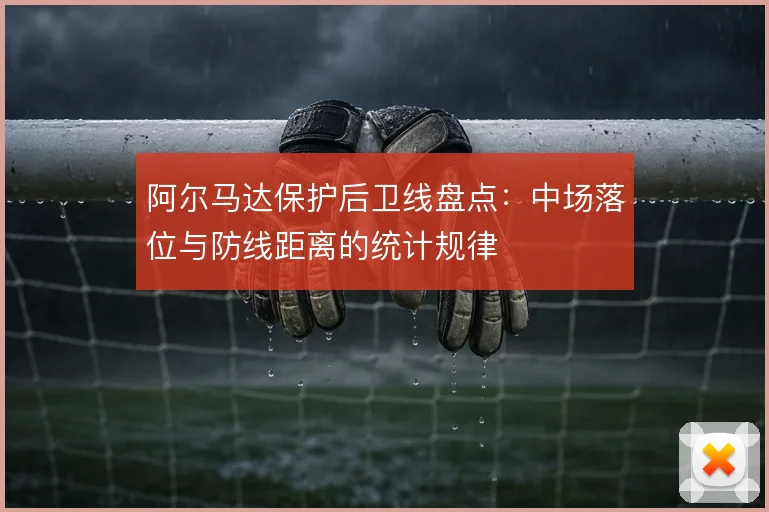 阿尔马达保护后卫线盘点：中场落位与防线距离的统计规律
