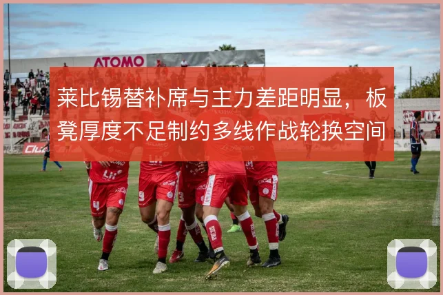 莱比锡替补席与主力差距明显，板凳厚度不足制约多线作战轮换空间