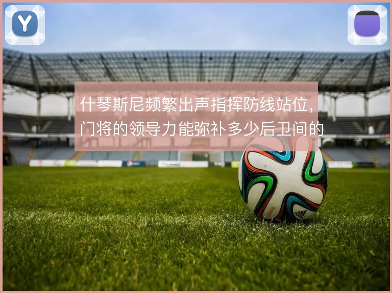 什琴斯尼频繁出声指挥防线站位，门将的领导力能弥补多少后卫间的默契缺口