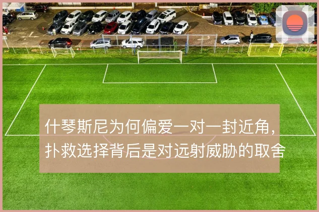 什琴斯尼为何偏爱一对一封近角,扑救选择背后是对远射威胁的取舍