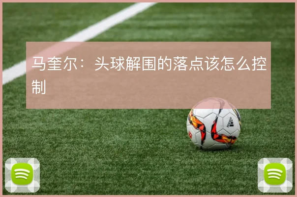 马奎尔：头球解围的落点该怎么控制