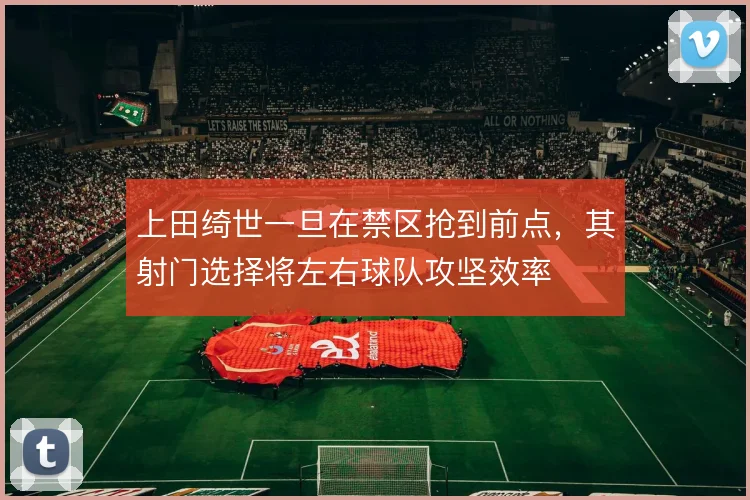 上田绮世一旦在禁区抢到前点，其射门选择将左右球队攻坚效率