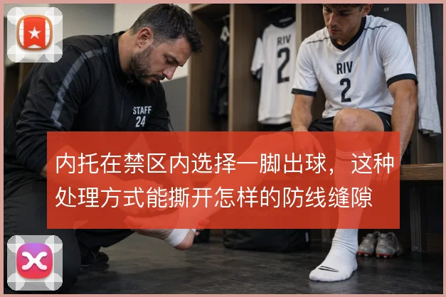 内托在禁区内选择一脚出球,这种处理方式能撕开怎样的防线缝隙