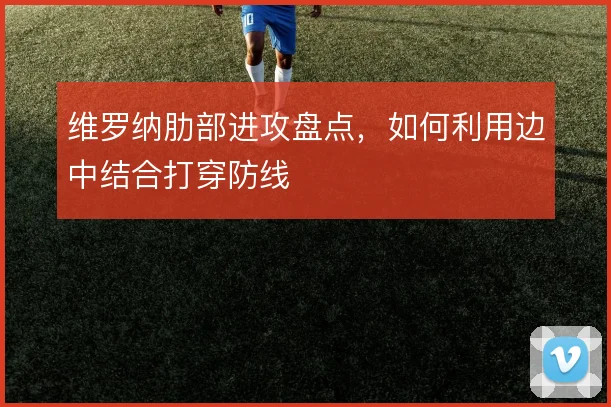 维罗纳肋部进攻盘点，如何利用边中结合打穿防线