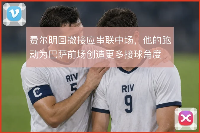 费尔明回撤接应串联中场,他的跑动为巴萨前场创造更多接球角度