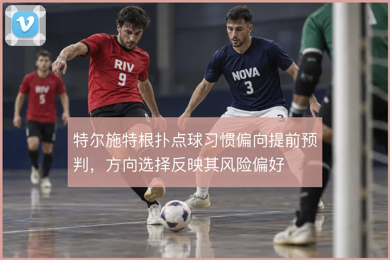 特尔施特根扑点球习惯偏向提前预判，方向选择反映其风险偏好