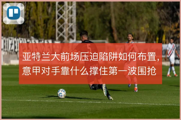 亚特兰大前场压迫陷阱如何布置,意甲对手靠什么撑住第一波围抢