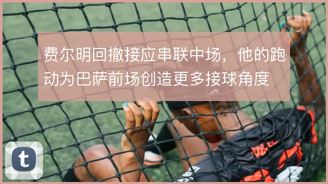 费尔明回撤接应串联中场，他的跑动为巴萨前场创造更多接球角度