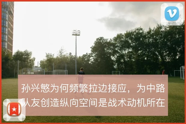 孙兴慜为何频繁拉边接应，为中路队友创造纵向空间是战术动机所在